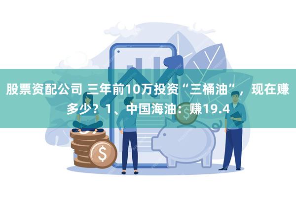 股票资配公司 三年前10万投资“三桶油”，现在赚多少？1、中国海油：赚19.4