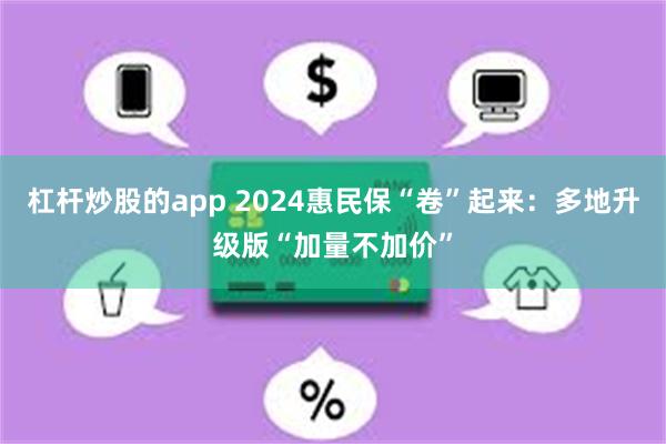 杠杆炒股的app 2024惠民保“卷”起来：多地升级版“加量不加价”