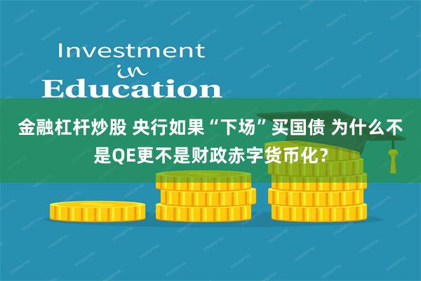 金融杠杆炒股 央行如果“下场”买国债 为什么不是QE更不是财政赤字货币化？