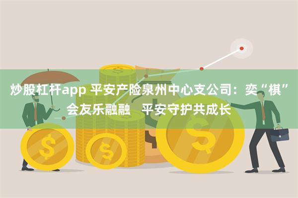 炒股杠杆app 平安产险泉州中心支公司：奕“棋”会友乐融融   平安守护共成长