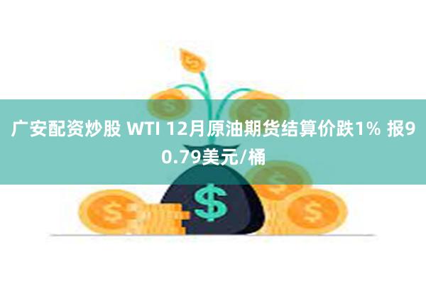 广安配资炒股 WTI 12月原油期货结算价跌1% 报90.79美元/桶