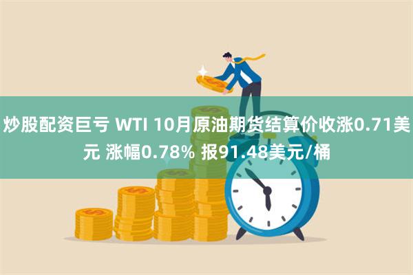 炒股配资巨亏 WTI 10月原油期货结算价收涨0.71美元 涨幅0.78% 报91.48美元/桶