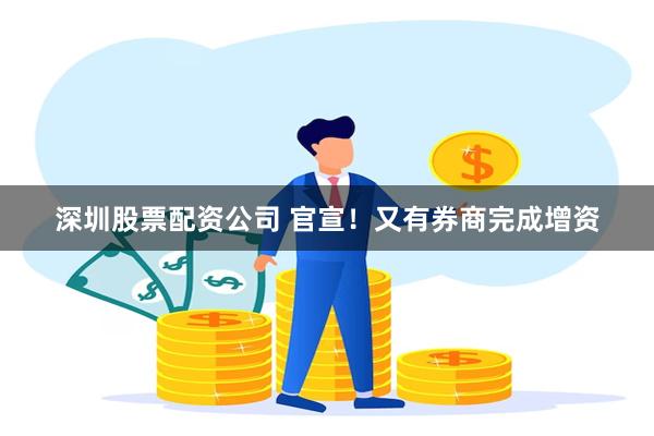 深圳股票配资公司 官宣！又有券商完成增资