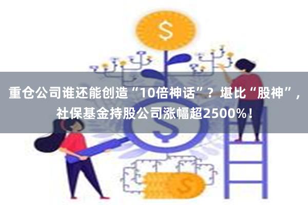 重仓公司谁还能创造“10倍神话”？堪比“股神”，社保基金持股公司涨幅超2500%！