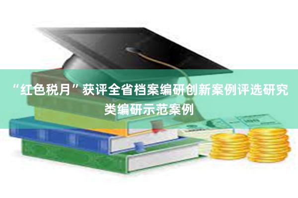 “红色税月”获评全省档案编研创新案例评选研究类编研示范案例