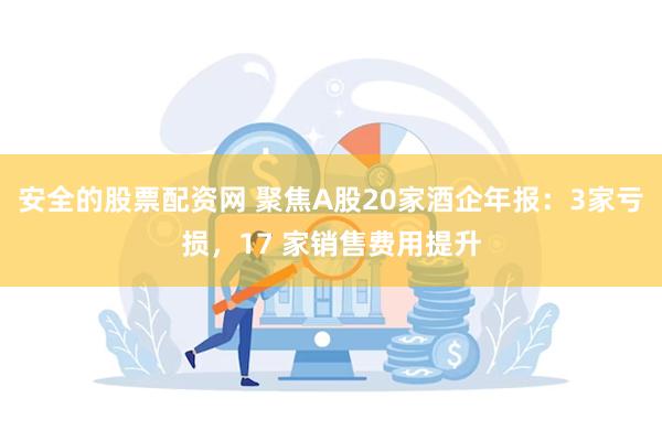 安全的股票配资网 聚焦A股20家酒企年报：3家亏损，17 家销售费用提升