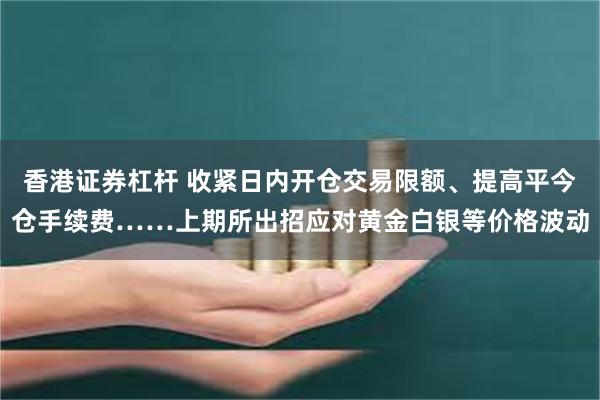 香港证券杠杆 收紧日内开仓交易限额、提高平今仓手续费……上期所出招应对黄金白银等价格波动