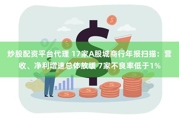 炒股配资平台代理 17家A股城商行年报扫描：营收、净利增速总体放缓 7家不良率低于1%