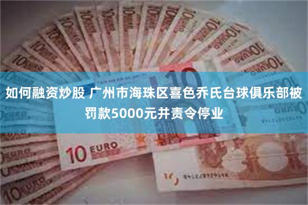 如何融资炒股 广州市海珠区喜色乔氏台球俱乐部被罚款5000元并责令停业