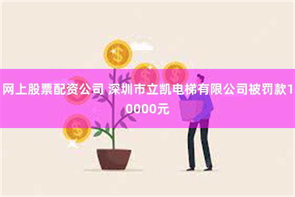 网上股票配资公司 深圳市立凯电梯有限公司被罚款10000元