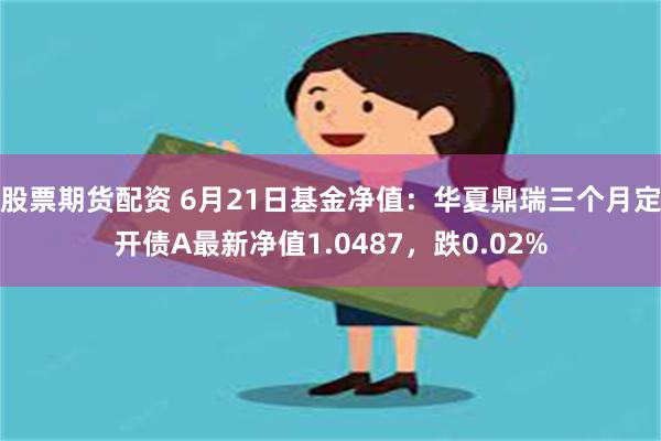 股票期货配资 6月21日基金净值：华夏鼎瑞三个月定开债A最新净值1.0487，跌0.02%