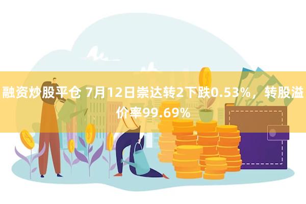 融资炒股平仓 7月12日崇达转2下跌0.53%，转股溢价率99.69%