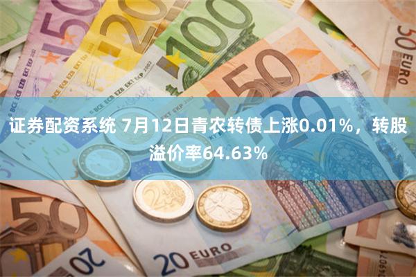 证券配资系统 7月12日青农转债上涨0.01%，转股溢价率64.63%