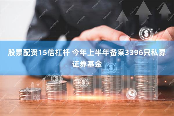 股票配资15倍杠杆 今年上半年备案3396只私募证券基金