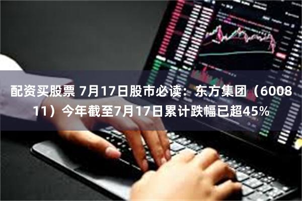 配资买股票 7月17日股市必读：东方集团（600811）今年截至7月17日累计跌幅已超45%