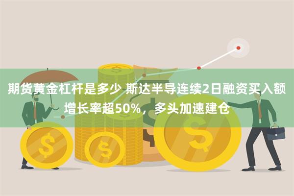 期货黄金杠杆是多少 斯达半导连续2日融资买入额增长率超50%，多头加速建仓