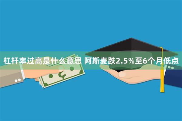 杠杆率过高是什么意思 阿斯麦跌2.5%至6个月低点