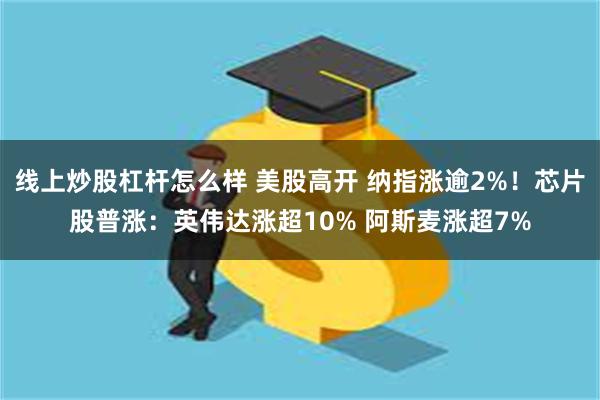 线上炒股杠杆怎么样 美股高开 纳指涨逾2%！芯片股普涨：英伟达涨超10% 阿斯麦涨超7%