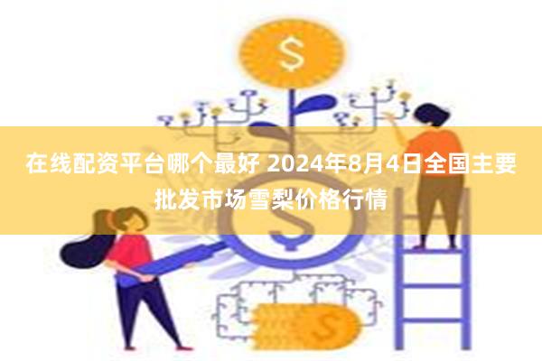 在线配资平台哪个最好 2024年8月4日全国主要批发市场雪梨价格行情