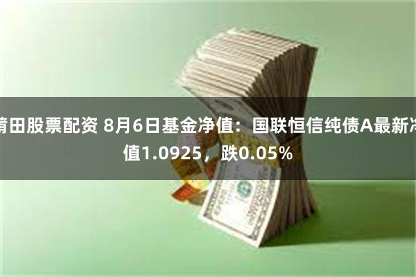 莆田股票配资 8月6日基金净值：国联恒信纯债A最新净值1.0925，跌0.05%