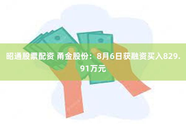 昭通股票配资 甬金股份：8月6日获融资买入829.91万元