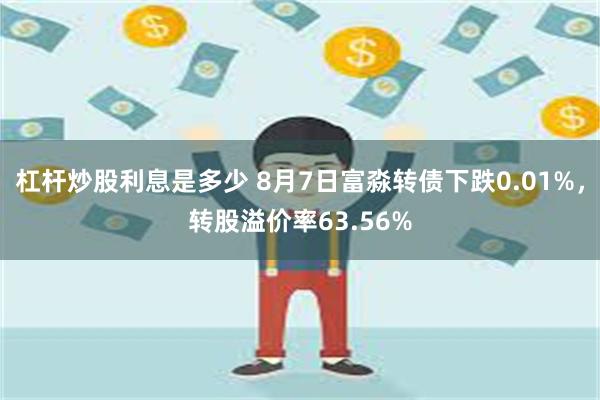 杠杆炒股利息是多少 8月7日富淼转债下跌0.01%，转股溢价率63.56%