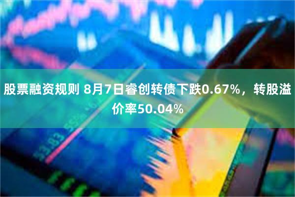 股票融资规则 8月7日睿创转债下跌0.67%，转股溢价率50.04%