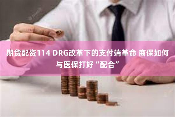 期货配资114 DRG改革下的支付端革命 商保如何与医保打好“配合”