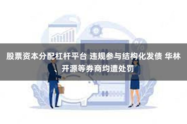 股票资本分配杠杆平台 违规参与结构化发债 华林、开源等券商均遭处罚