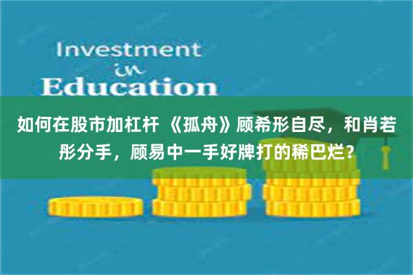 如何在股市加杠杆 《孤舟》顾希形自尽，和肖若彤分手，顾易中一手好牌打的稀巴烂？