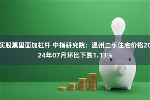 买股票里面加杠杆 中指研究院：温州二手住宅价格2024年07月环比下跌1.13%