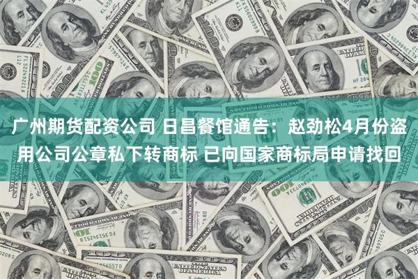 广州期货配资公司 日昌餐馆通告：赵劲松4月份盗用公司公章私下转商标 已向国家商标局申请找回