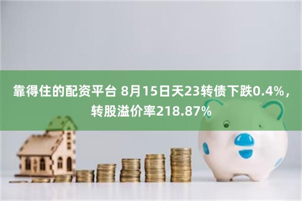 靠得住的配资平台 8月15日天23转债下跌0.4%，转股溢价率218.87%