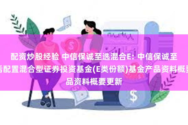 配资炒股经验 中信保诚至选混合E: 中信保诚至选灵活配置混合型证券投资基金(E类份额)基金产品资料概要更新