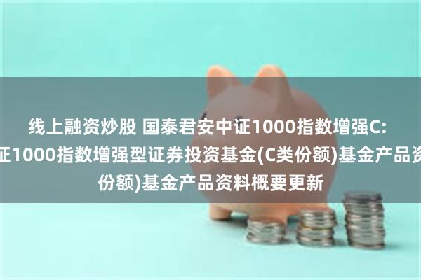 线上融资炒股 国泰君安中证1000指数增强C: 国泰君安中证1000指数增强型证券投资基金(C类份额)基金产品资料概要更新