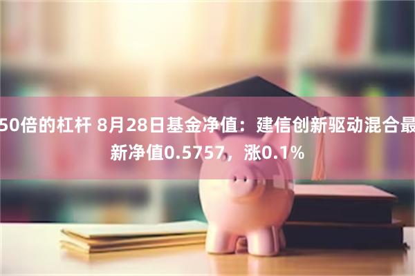 50倍的杠杆 8月28日基金净值：建信创新驱动混合最新净值0.5757，涨0.1%