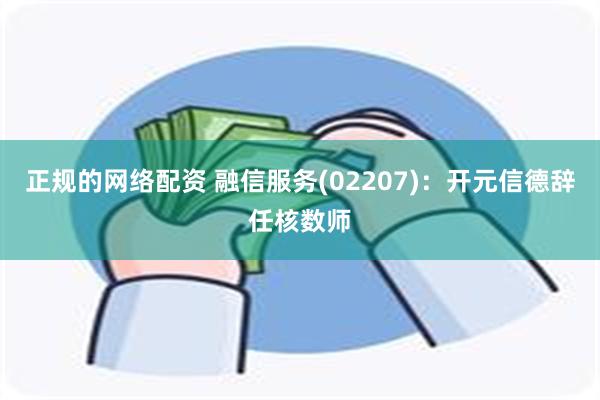 正规的网络配资 融信服务(02207)：开元信德辞任核数师