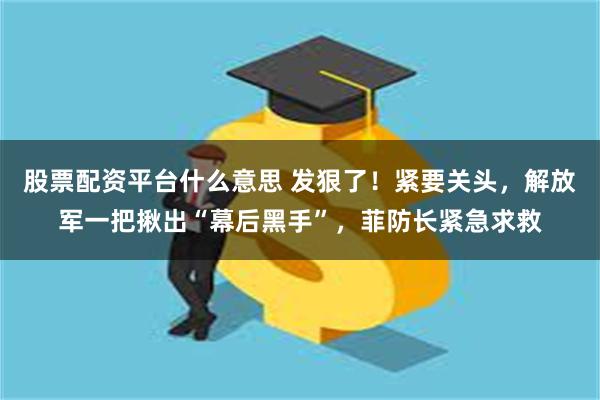 股票配资平台什么意思 发狠了！紧要关头，解放军一把揪出“幕后黑手”，菲防长紧急求救