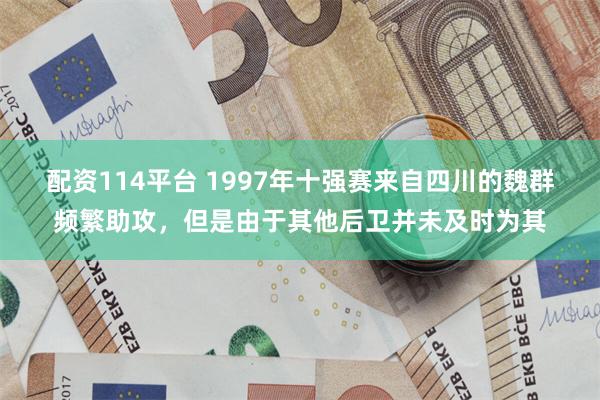 配资114平台 1997年十强赛来自四川的魏群频繁助攻，但是由于其他后卫并未及时为其