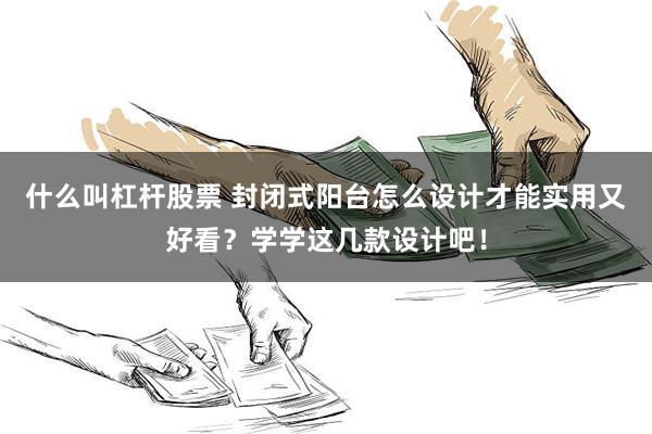 什么叫杠杆股票 封闭式阳台怎么设计才能实用又好看？学学这几款设计吧！