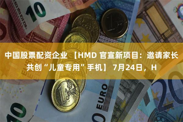 中国股票配资企业 【HMD 官宣新项目：邀请家长共创“儿童专用”手机】 7月24日，H