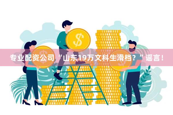 专业配资公司 “山东19万文科生滑档？”谣言！