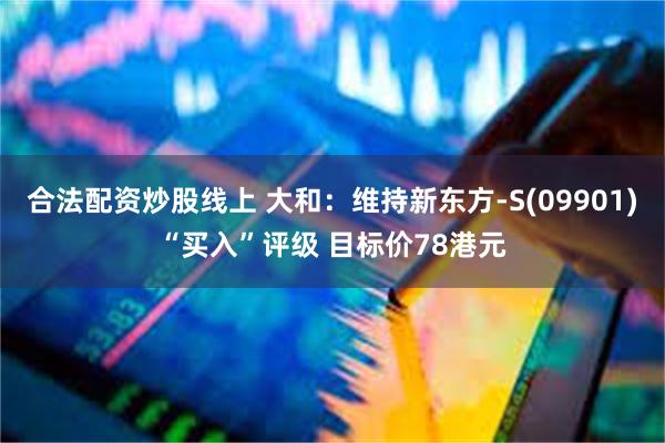 合法配资炒股线上 大和：维持新东方-S(09901)“买入”评级 目标价78港元