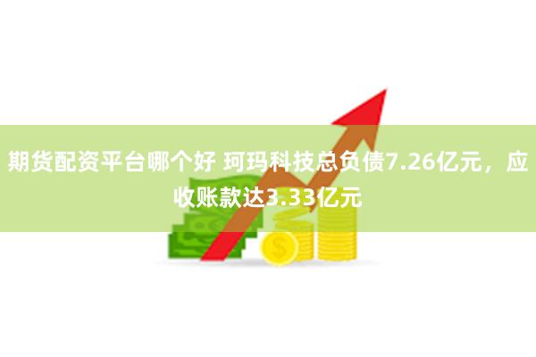 期货配资平台哪个好 珂玛科技总负债7.26亿元，应收账款达3.33亿元