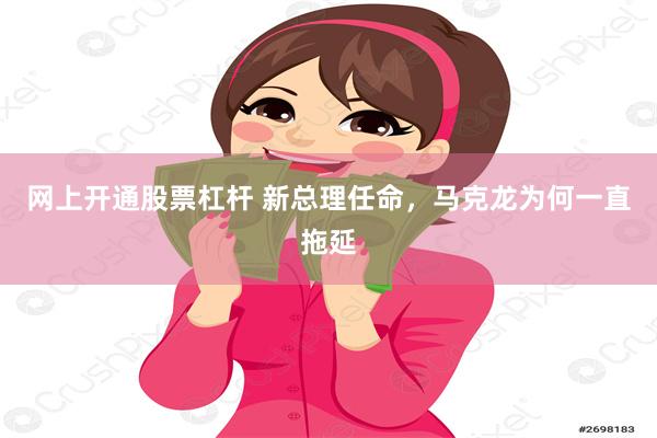 网上开通股票杠杆 新总理任命，马克龙为何一直拖延