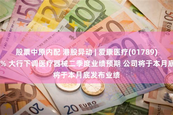 股票中原内配 港股异动 | 爱康医疗(01789)重挫逾17% 大行下调医疗器械二季度业绩预期 公司将于本月底发布业绩