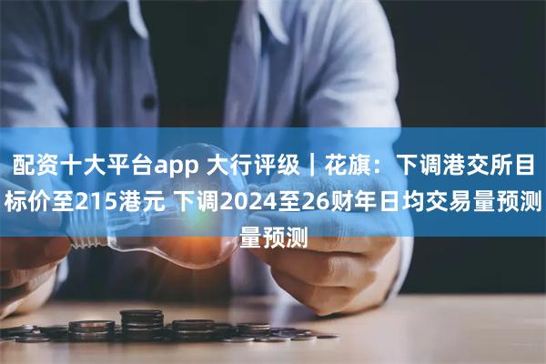 配资十大平台app 大行评级｜花旗：下调港交所目标价至215港元 下调2024至26财年日均交易量预测