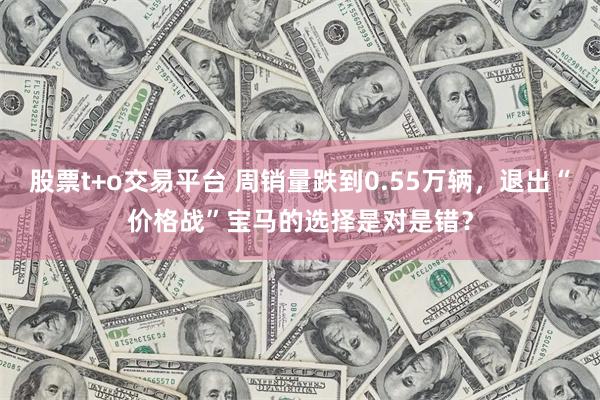 股票t+o交易平台 周销量跌到0.55万辆，退出“价格战”宝马的选择是对是错？