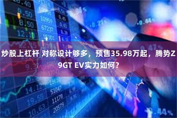 炒股上杠杆 对称设计够多，预售35.98万起，腾势Z9GT EV实力如何？