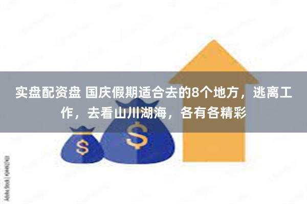 实盘配资盘 国庆假期适合去的8个地方，逃离工作，去看山川湖海，各有各精彩